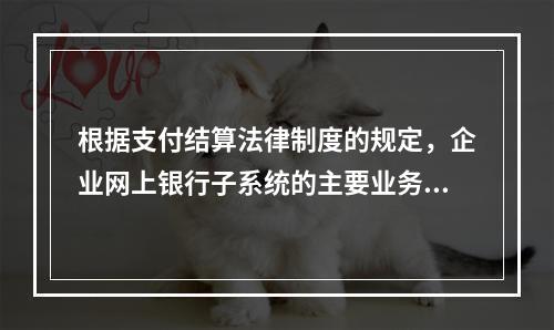 根据支付结算法律制度的规定，企业网上银行子系统的主要业务功能