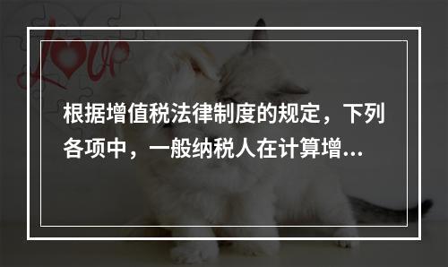 根据增值税法律制度的规定，下列各项中，一般纳税人在计算增值税