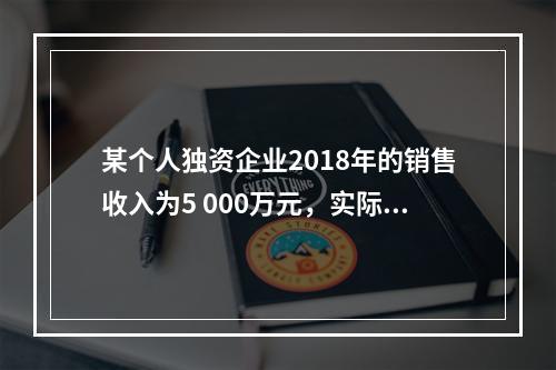 某个人独资企业2018年的销售收入为5 000万元，实际支出