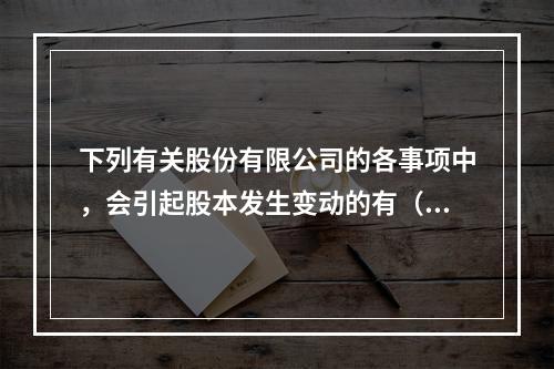 下列有关股份有限公司的各事项中，会引起股本发生变动的有（　）