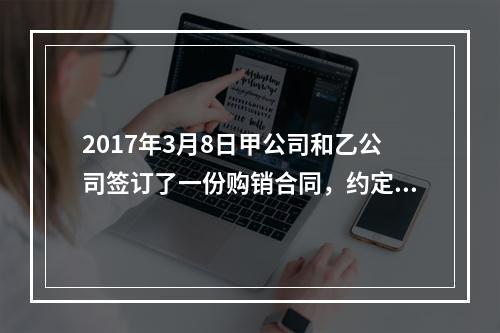 2017年3月8日甲公司和乙公司签订了一份购销合同，约定甲公