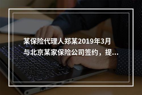 某保险代理人郑某2019年3月与北京某家保险公司签约，提供兼