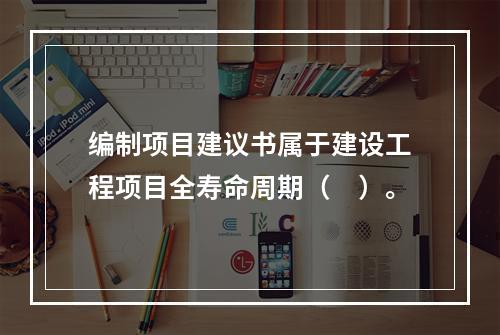 编制项目建议书属于建设工程项目全寿命周期（　）。