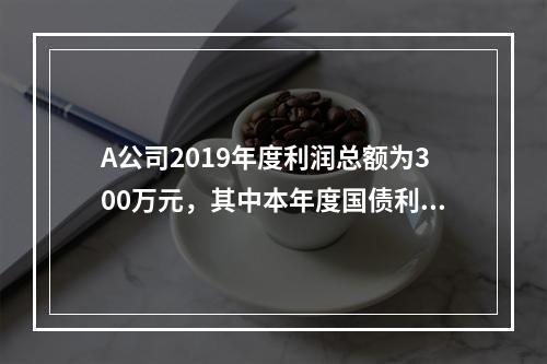 A公司2019年度利润总额为300万元，其中本年度国债利息收