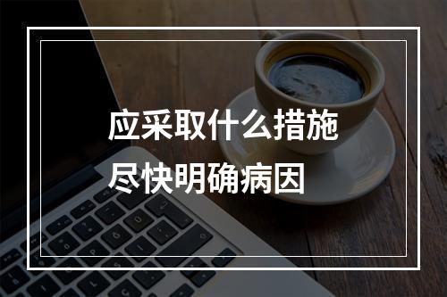 应采取什么措施尽快明确病因