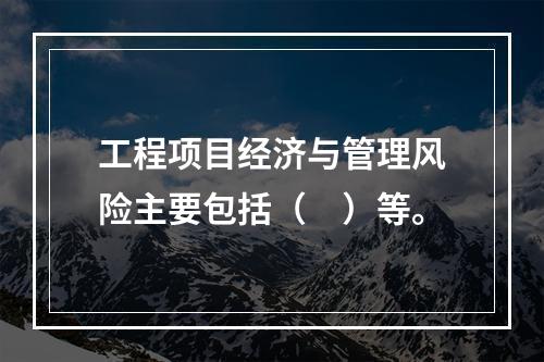 工程项目经济与管理风险主要包括（　）等。