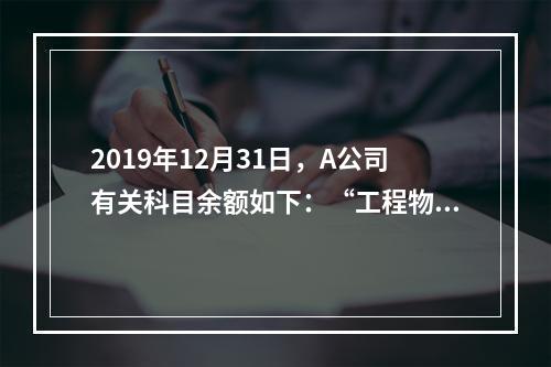 2019年12月31日，A公司有关科目余额如下：“工程物资”