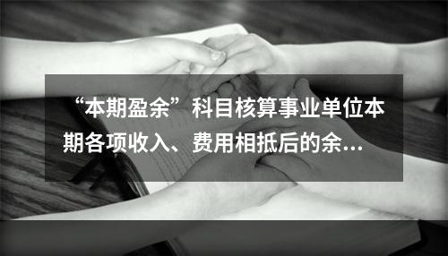 “本期盈余”科目核算事业单位本期各项收入、费用相抵后的余额。