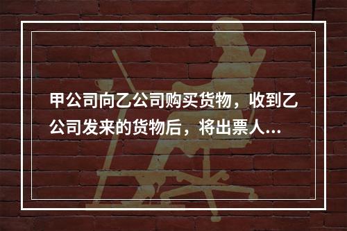 甲公司向乙公司购买货物，收到乙公司发来的货物后，将出票人为丙