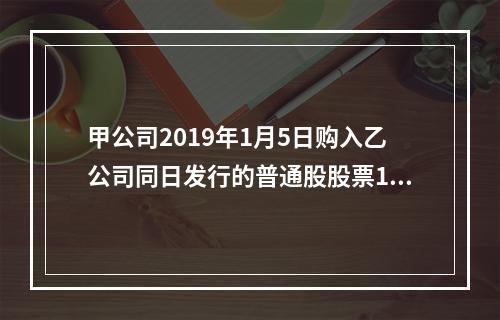 甲公司2019年1月5日购入乙公司同日发行的普通股股票100