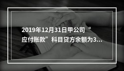 2019年12月31日甲公司“应付账款”科目贷方余额为300