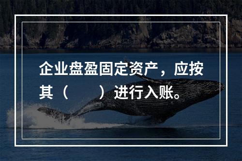 企业盘盈固定资产，应按其（　　）进行入账。