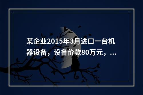 某企业2015年3月进口一台机器设备，设备价款80万元，支付