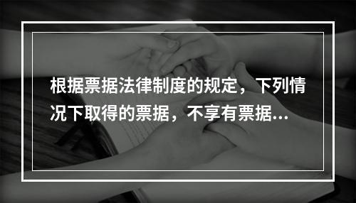 根据票据法律制度的规定，下列情况下取得的票据，不享有票据权利