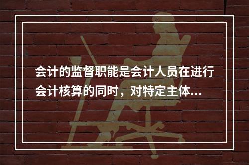 会计的监督职能是会计人员在进行会计核算的同时，对特定主体经济