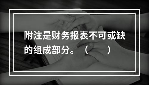 附注是财务报表不可或缺的组成部分。（　　）