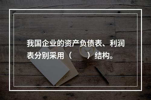 我国企业的资产负债表、利润表分别采用（　　）结构。