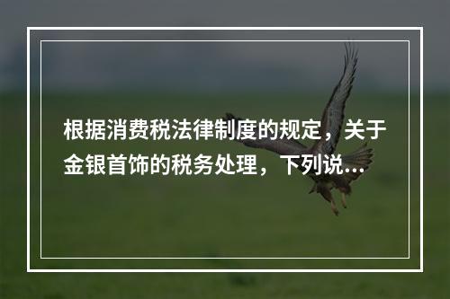 根据消费税法律制度的规定，关于金银首饰的税务处理，下列说法正