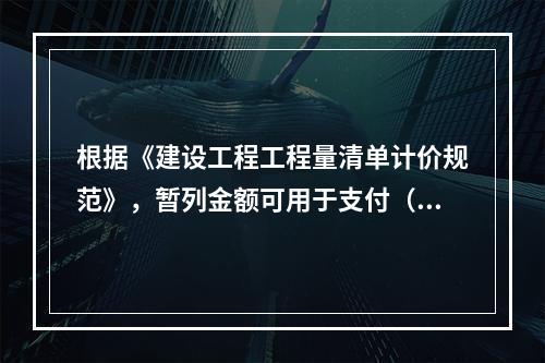 根据《建设工程工程量清单计价规范》，暂列金额可用于支付（　）