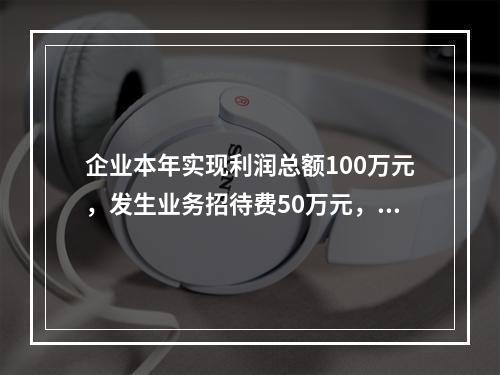 企业本年实现利润总额100万元，发生业务招待费50万元，税务