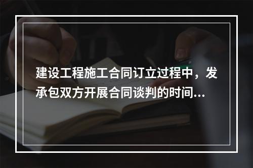 建设工程施工合同订立过程中，发承包双方开展合同谈判的时间是（