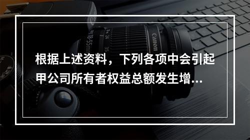 根据上述资料，下列各项中会引起甲公司所有者权益总额发生增减变