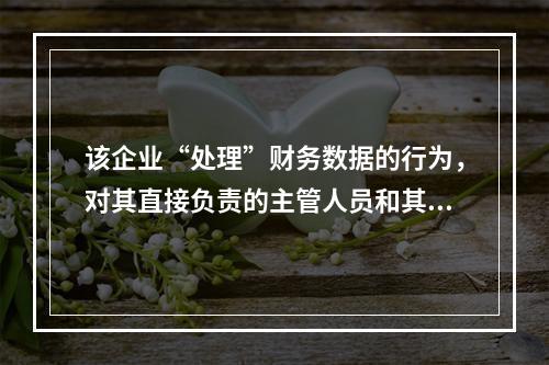 该企业“处理”财务数据的行为，对其直接负责的主管人员和其他直