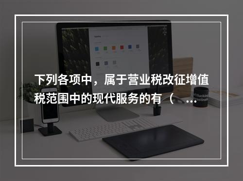 下列各项中，属于营业税改征增值税范围中的现代服务的有（　）。