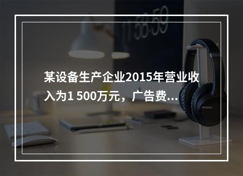 某设备生产企业2015年营业收入为1 500万元，广告费支出