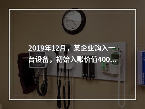 2019年12月，某企业购入一台设备，初始入账价值400万元