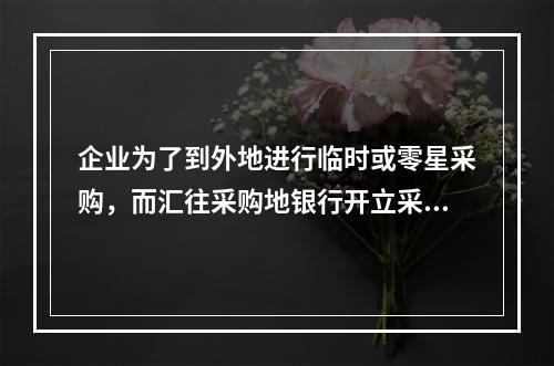 企业为了到外地进行临时或零星采购，而汇往采购地银行开立采购专