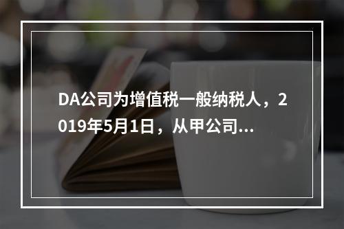 DA公司为增值税一般纳税人，2019年5月1日，从甲公司一次