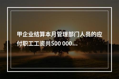 甲企业结算本月管理部门人员的应付职工工资共500 000元，