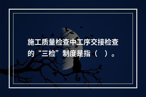 施工质量检查中工序交接检查的“三检”制度是指（　）。