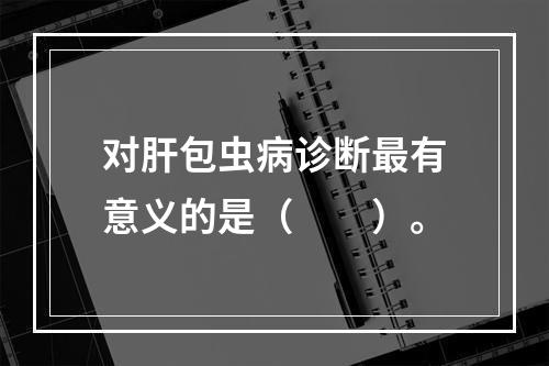 对肝包虫病诊断最有意义的是（　　）。