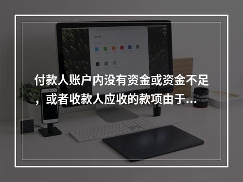 付款人账户内没有资金或资金不足，或者收款人应收的款项由于付款