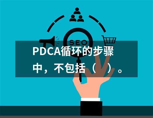 PDCA循环的步骤中，不包括（　）。