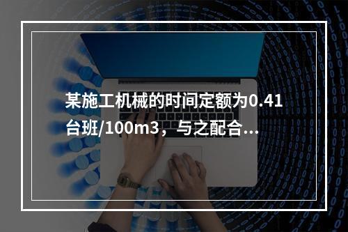 某施工机械的时间定额为0.41台班/100m3，与之配合的工