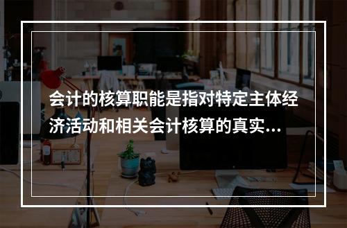 会计的核算职能是指对特定主体经济活动和相关会计核算的真实性、