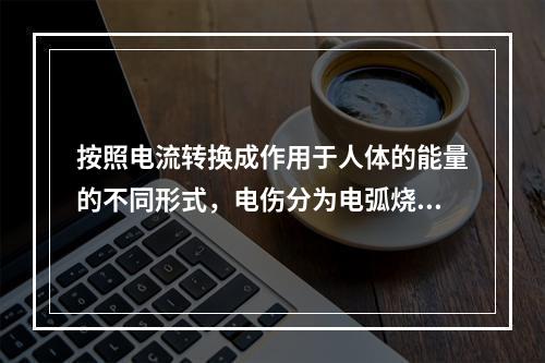 按照电流转换成作用于人体的能量的不同形式，电伤分为电弧烧伤、