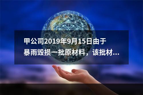 甲公司2019年9月15日由于暴雨毁损一批原材料，该批材料系