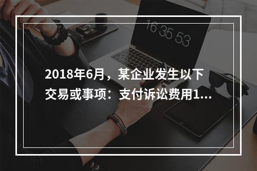 2018年6月，某企业发生以下交易或事项：支付诉讼费用10万