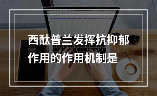 西酞普兰发挥抗抑郁作用的作用机制是