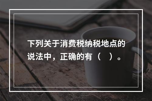 下列关于消费税纳税地点的说法中，正确的有（　）。