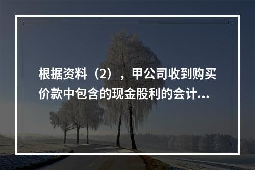 根据资料（2），甲公司收到购买价款中包含的现金股利的会计分录