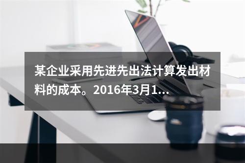 某企业采用先进先出法计算发出材料的成本。2016年3月1日结