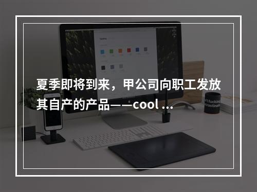 夏季即将到来，甲公司向职工发放其自产的产品——cool 牌空