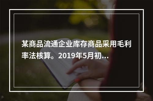 某商品流通企业库存商品采用毛利率法核算。2019年5月初，W