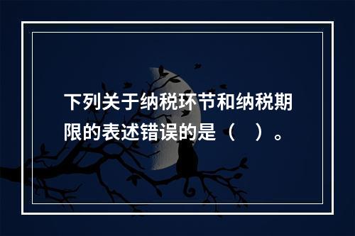 下列关于纳税环节和纳税期限的表述错误的是（　）。