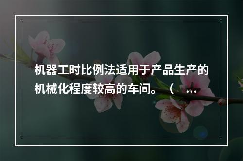 机器工时比例法适用于产品生产的机械化程度较高的车间。（　　）